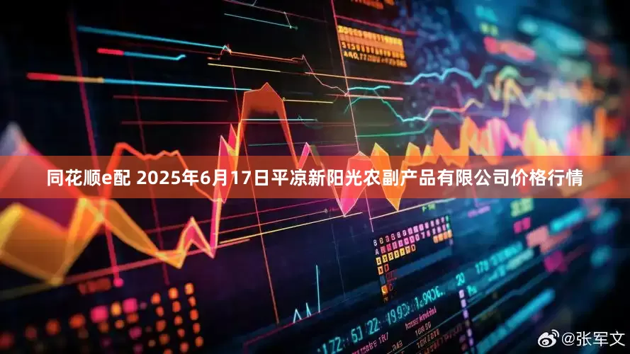 同花顺e配 2025年6月17日平凉新阳光农副产品有限公司价格行情
