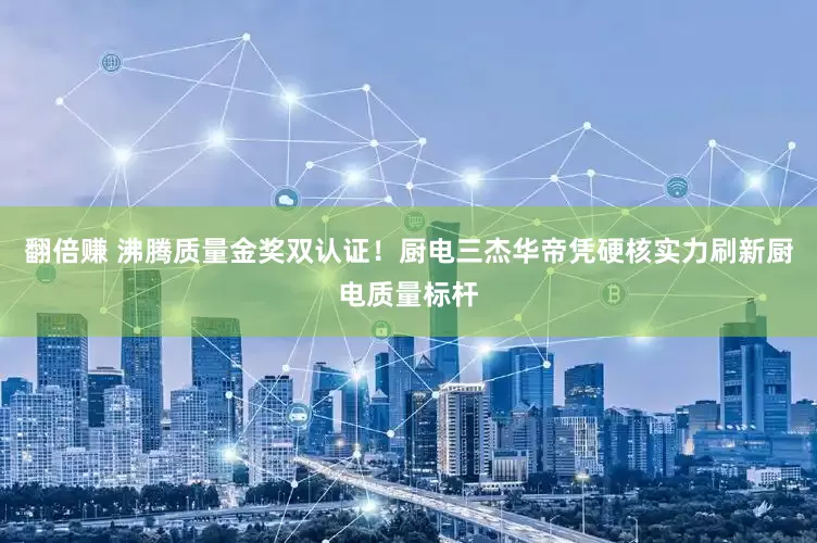 翻倍赚 沸腾质量金奖双认证！厨电三杰华帝凭硬核实力刷新厨电质量标杆