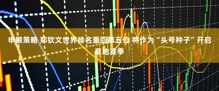 申银策略 郑钦文世界排名重回第五位 将作为“头号种子”开启草地赛季