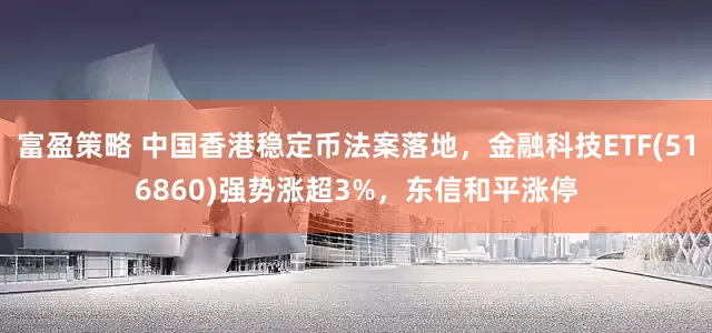 富盈策略 中国香港稳定币法案落地，金融科技ETF(516860)强势涨超3%，东信和平涨停