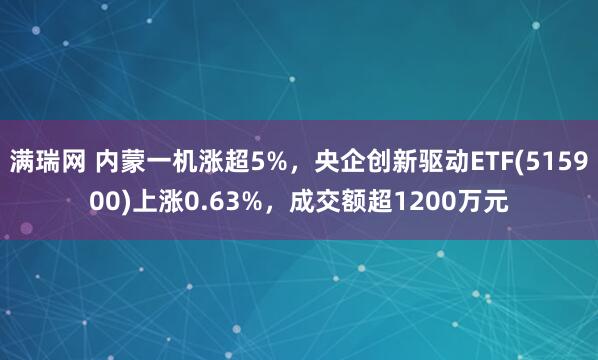 满瑞网 内蒙一机涨超5%，央企创新驱动ETF(515900)上涨0.63%，成交额超1200万元