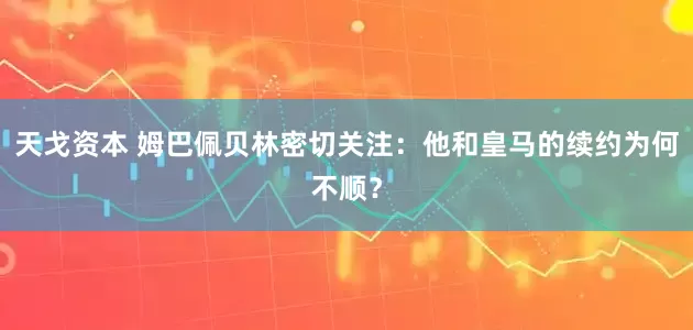天戈资本 姆巴佩贝林密切关注：他和皇马的续约为何不顺？