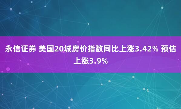 永信证券 美国20城房价指数同比上涨3.42% 预估上涨3.9%