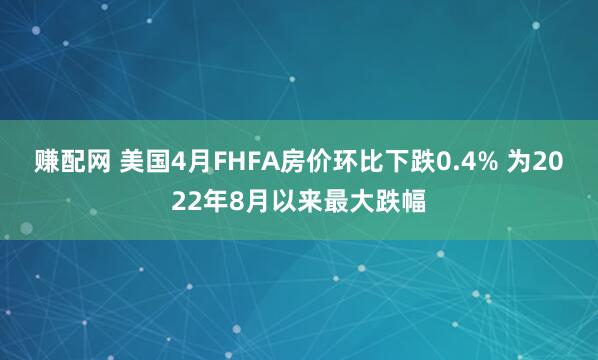 赚配网 美国4月FHFA房价环比下跌0.4% 为2022年8月以来最大跌幅