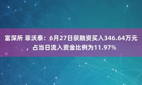富深所 菲沃泰：6月27日获融资买入346.64万元，占当日流入资金比例为11.97%