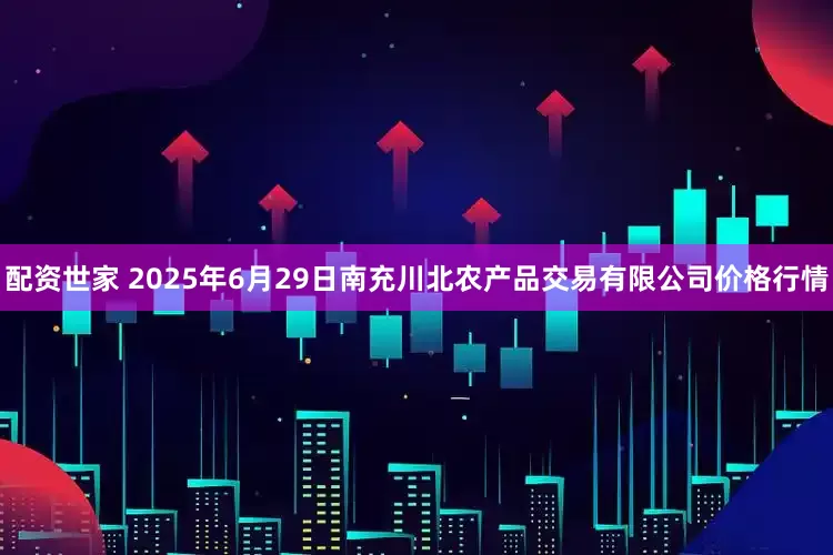 配资世家 2025年6月29日南充川北农产品交易有限公司价格行情