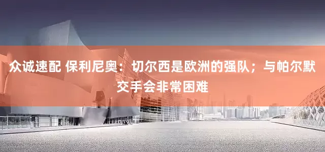 众诚速配 保利尼奥：切尔西是欧洲的强队；与帕尔默交手会非常困难