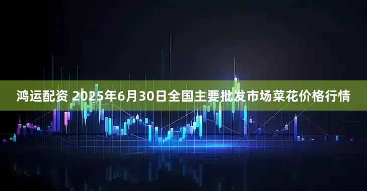 鸿运配资 2025年6月30日全国主要批发市场菜花价格行情