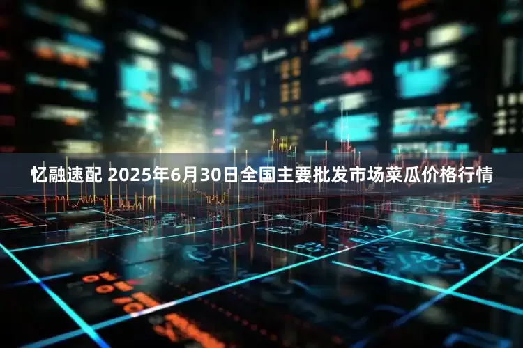 忆融速配 2025年6月30日全国主要批发市场菜瓜价格行情