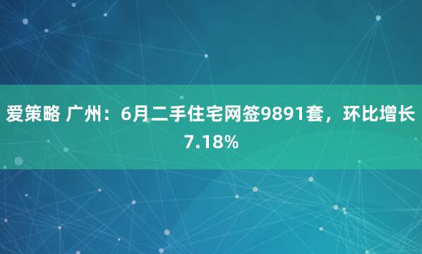 爱策略 广州：6月二手住宅网签9891套，环比增长7.18%