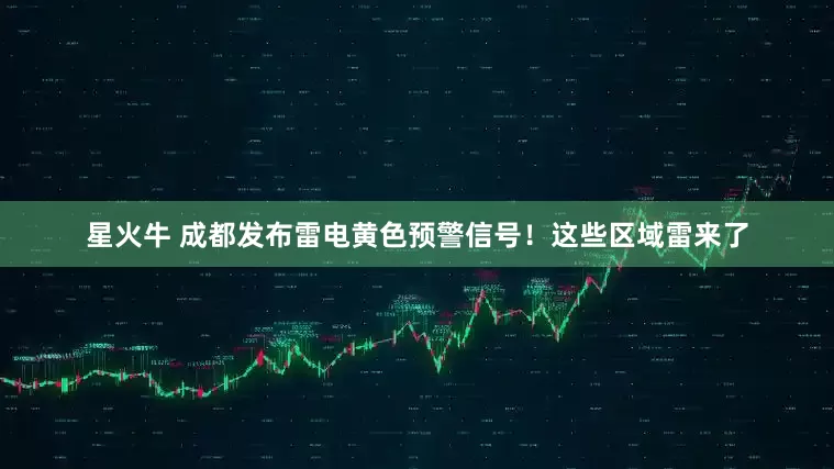 星火牛 成都发布雷电黄色预警信号！这些区域雷来了