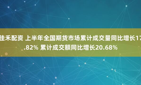 佳禾配资 上半年全国期货市场累计成交量同比增长17.82% 累计成交额同比增长20.68%