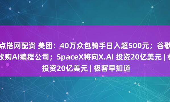点搭网配资 美团：40万众包骑手日入超500元；谷歌24亿美元收购AI编程公司；SpaceX将向X.AI 投资20亿美元 | 极客早知道