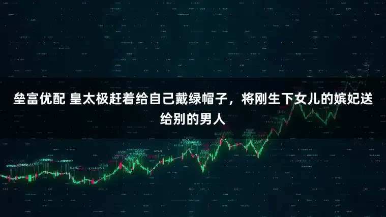 垒富优配 皇太极赶着给自己戴绿帽子，将刚生下女儿的嫔妃送给别的男人