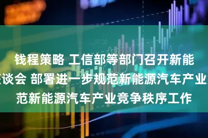 钱程策略 工信部等部门召开新能源汽车行业座谈会 部署进一步规范新能源汽车产业竞争秩序工作