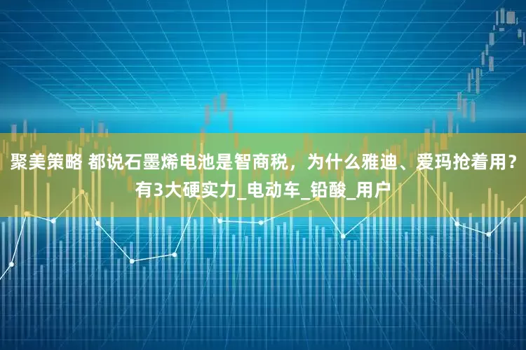 聚美策略 都说石墨烯电池是智商税，为什么雅迪、爱玛抢着用？有3大硬实力_电动车_铅酸_用户