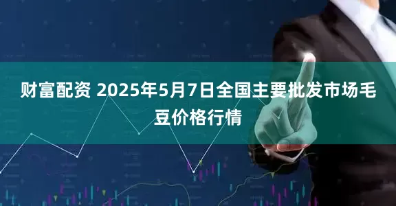 财富配资 2025年5月7日全国主要批发市场毛豆价格行情