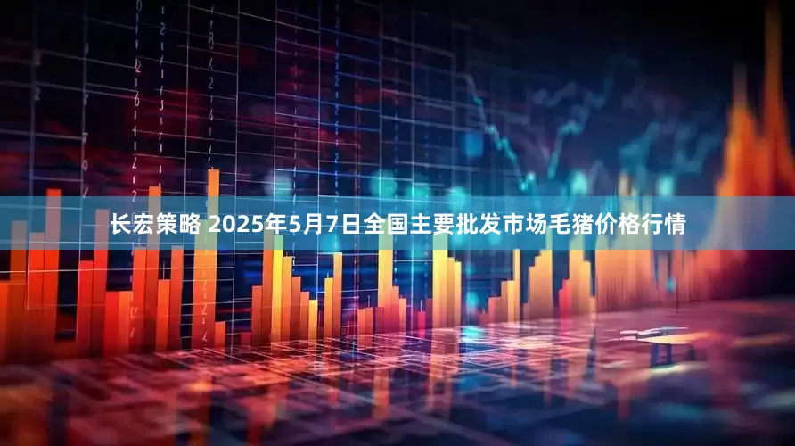 长宏策略 2025年5月7日全国主要批发市场毛猪价格行情