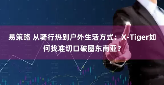 易策略 从骑行热到户外生活方式：X-Tiger如何找准切口破圈东南亚？