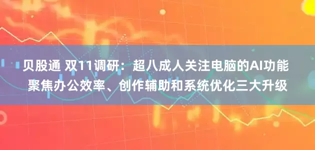 贝股通 双11调研：超八成人关注电脑的AI功能 聚焦办公效率、创作辅助和系统优化三大升级