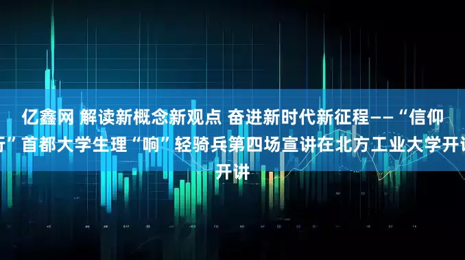 亿鑫网 解读新概念新观点 奋进新时代新征程——“信仰行”首都大学生理“响”轻骑兵第四场宣讲在北方工业大学开讲