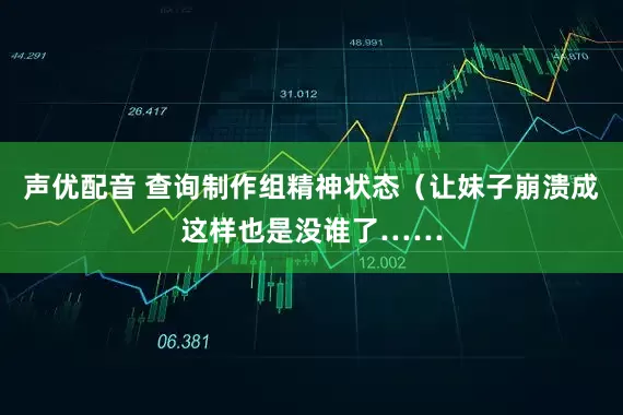 声优配音 查询制作组精神状态（让妹子崩溃成这样也是没谁了……