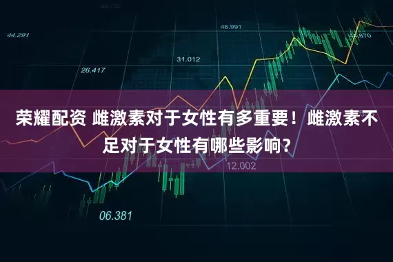 荣耀配资 雌激素对于女性有多重要！雌激素不足对于女性有哪些影响？