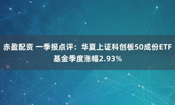 赤盈配资 一季报点评：华夏上证科创板50成份ETF基金季度涨幅2.93%
