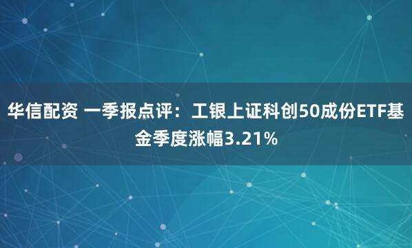 华信配资 一季报点评：工银上证科创50成份ETF基金季度涨幅3.21%