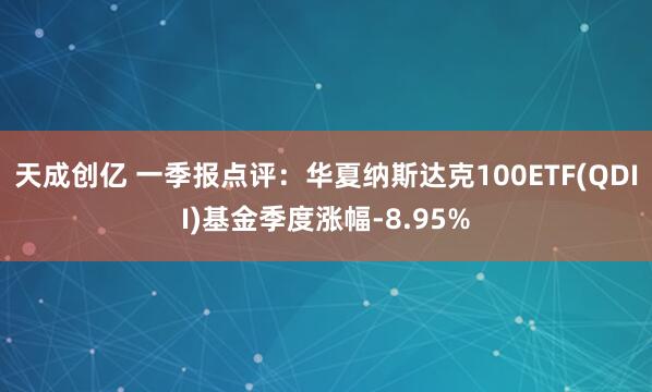天成创亿 一季报点评：华夏纳斯达克100ETF(QDII)基金季度涨幅-8.95%