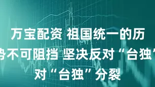 万宝配资 祖国统一的历史大势不可阻挡 坚决反对“台独”分裂