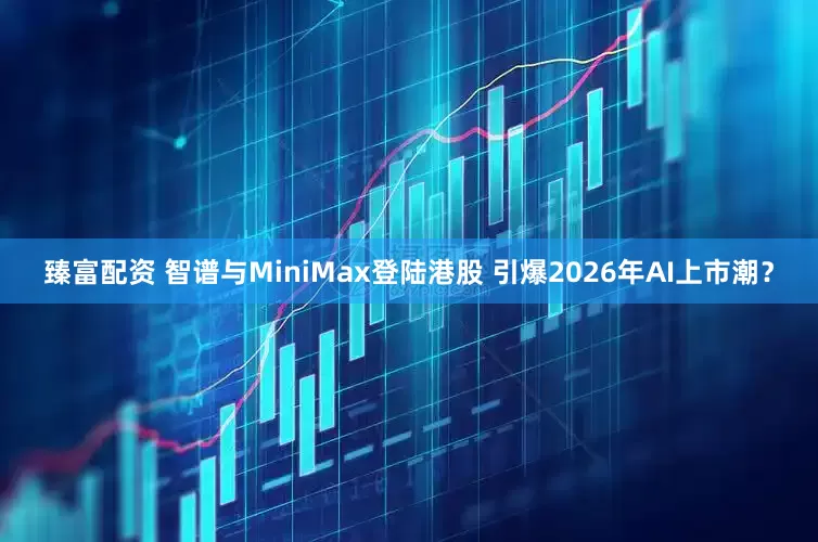 臻富配资 智谱与MiniMax登陆港股 引爆2026年AI上市潮？