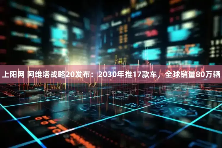 上阳网 阿维塔战略20发布：2030年推17款车，全球销量80万辆