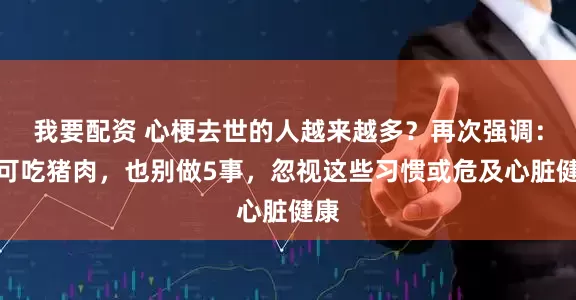 我要配资 心梗去世的人越来越多？再次强调：宁可吃猪肉，也别做5事，忽视这些习惯或危及心脏健康